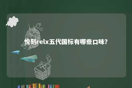 悦刻relx五代国标有哪些口味？ 